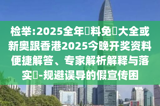 检举:2025全年資料免費大全或新奥跟香港2025今晚开奖资料便捷解答、专家解析解释与落实​-规避误导的假宣传困
