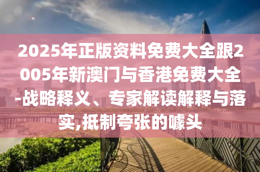 2025年正版资料免费大全跟2005年新澳门与香港免费大全-战略释义、专家解读解释与落实,抵制夸张的噱头