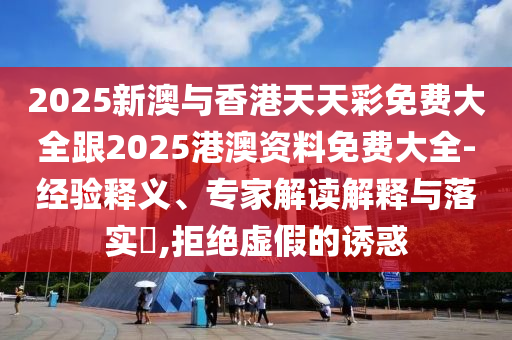 2025新澳与香港天天彩免费大全跟2025港澳资料免费大全-经验释义、专家解读解释与落实​,拒绝虚假的诱惑