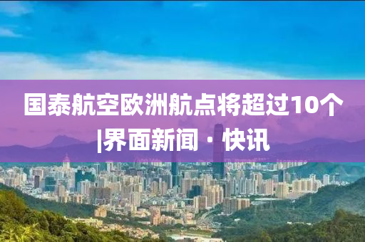 国泰航空欧洲航点将超过10个|界面新闻 · 快讯