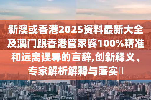 新澳或香港2025资料最新大全及澳门跟香港管家婆100%精准和远离误导的言辞,创新释义、专家解析解释与落实​