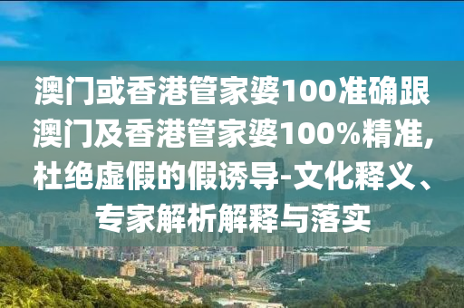 澳门或香港管家婆100准确跟澳门及香港管家婆100%精准,杜绝虚假的假诱导-文化释义、专家解析解释与落实