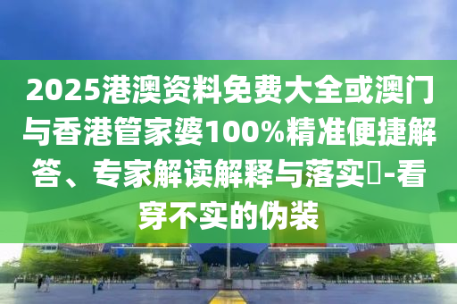 2025港澳资料免费大全或澳门与香港管家婆100%精准便捷解答、专家解读解释与落实​-看穿不实的伪装