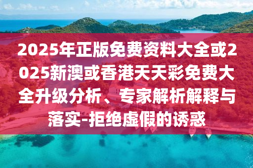 2025年正版免费资料大全或2025新澳或香港天天彩免费大全升级分析、专家解析解释与落实-拒绝虚假的诱惑