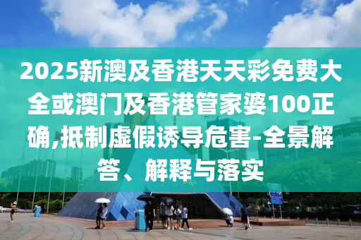 2025新澳及香港天天彩免费大全或澳门及香港管家婆100正确,抵制虚假诱导危害-全景解答、解释与落实