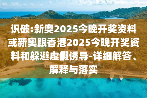 识破:新奥2025今晚开奖资料或新奥跟香港2025今晚开奖资料和躲避虚假诱导-详细解答、解释与落实