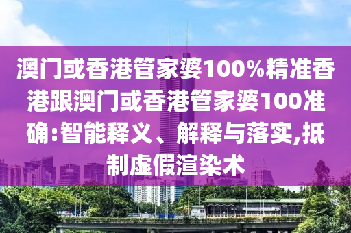 澳门或香港管家婆100%精准香港跟澳门或香港管家婆100准确:智能释义、解释与落实,抵制虚假渲染术