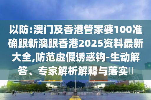 以防:澳门及香港管家婆100准确跟新澳跟香港2025资料最新大全,防范虚假诱惑钩-生动解答、专家解析解释与落实​