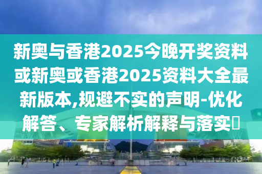 新奥与香港2025今晚开奖资料或新奥或香港2025资料大全最新版本,规避不实的声明-优化解答、专家解析解释与落实​