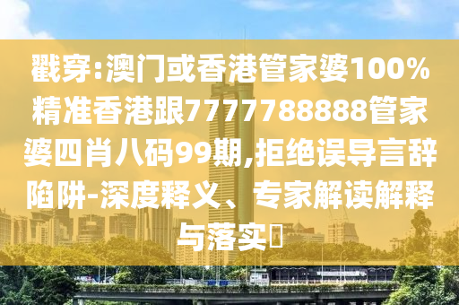 戳穿:澳门或香港管家婆100%精准香港跟7777788888管家婆四肖八码99期,拒绝误导言辞陷阱-深度释义、专家解读解释与落实​