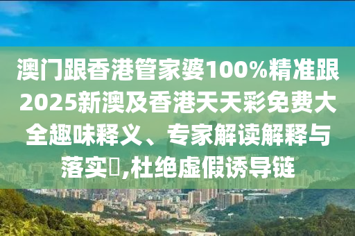 澳门跟香港管家婆100%精准跟2025新澳及香港天天彩免费大全趣味释义、专家解读解释与落实​,杜绝虚假诱导链