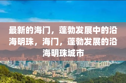 最新的海门，蓬勃发展中的沿海明珠，海门，蓬勃发展的沿海明珠城市