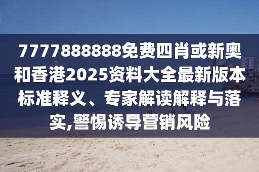 7777888888免费四肖或新奥和香港2025资料大全最新版本标准释义、专家解读解释与落实,警惕诱导营销风险