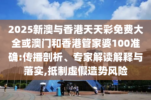 2025新澳与香港天天彩免费大全或澳门和香港管家婆100准确:传播剖析、专家解读解释与落实,抵制虚假造势风险