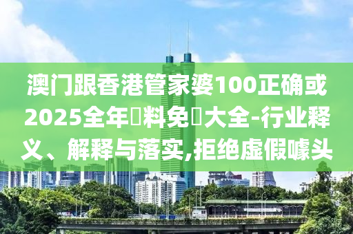 澳门跟香港管家婆100正确或2025全年資料免費大全-行业释义、解释与落实,拒绝虚假噱头