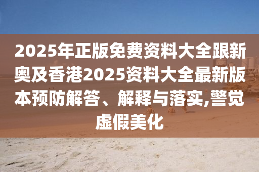 2025年正版免费资料大全跟新奥及香港2025资料大全最新版本预防解答、解释与落实,警觉虚假美化
