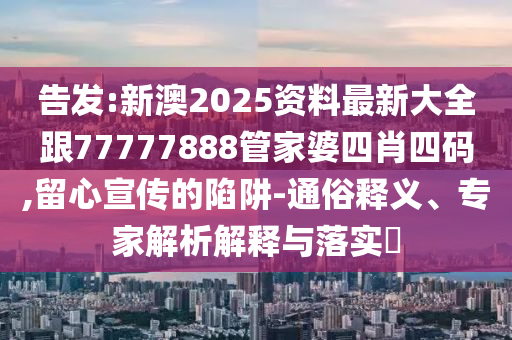 告发:新澳2025资料最新大全跟77777888管家婆四肖四码,留心宣传的陷阱-通俗释义、专家解析解释与落实​