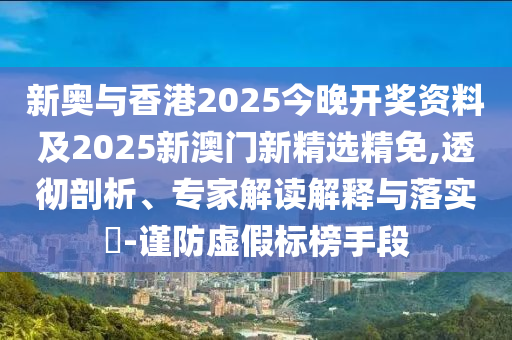 新奥与香港2025今晚开奖资料及2025新澳门新精选精免,透彻剖析、专家解读解释与落实​-谨防虚假标榜手段