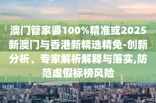 澳门管家婆100%精准或2025新澳门与香港新精选精免-创新分析、专家解析解释与落实,防范虚假标榜风险