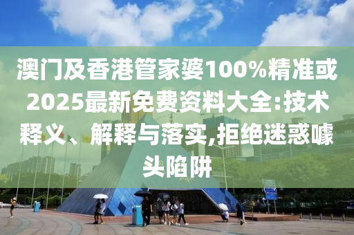 澳门及香港管家婆100%精准或2025最新免费资料大全:技术释义、解释与落实,拒绝迷惑噱头陷阱