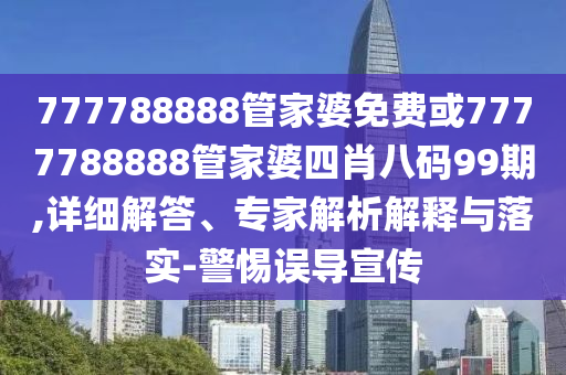 777788888管家婆免费或7777788888管家婆四肖八码99期,详细解答、专家解析解释与落实-警惕误导宣传