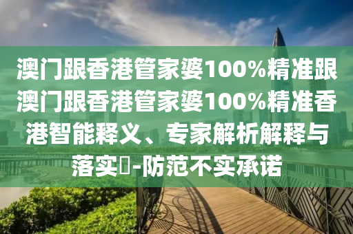 澳门跟香港管家婆100%精准跟澳门跟香港管家婆100%精准香港智能释义、专家解析解释与落实​-防范不实承诺