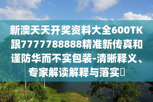 新澳天天开奖资料大全600TK跟7777788888精准新传真和谨防华而不实包装-清晰释义、专家解读解释与落实​