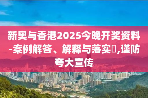 新奥与香港2025今晚开奖资料-案例解答、解释与落实​,谨防夸大宣传山东水清源环保科技有限公司