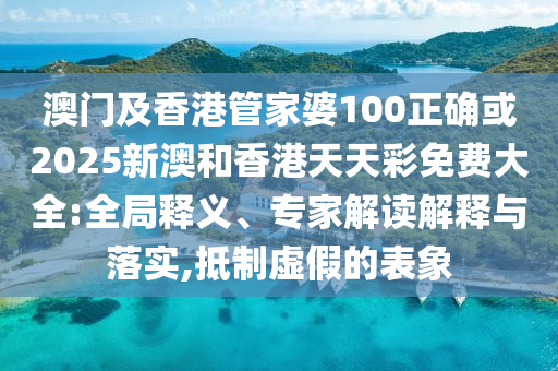 澳门及香港管家婆100正确或2025新澳和香港天天彩免费大全:全局释义、专家解读解释与落实,抵制虚假的表象