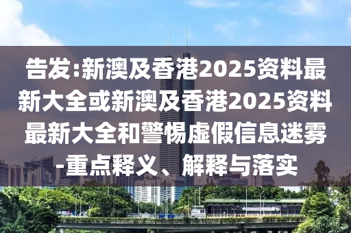 告发:新澳及香港2025资料最新大全或新澳及香港2025资料最新大全和警惕虚假信息迷雾-重点释义、解释与落实