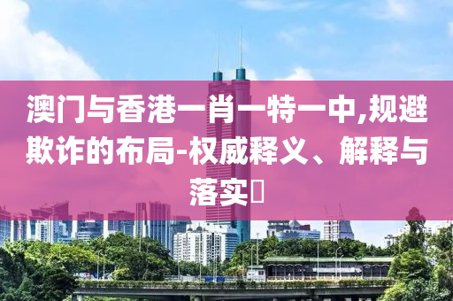 澳门与香港一肖一特一中,规避欺诈的布局-权威释义、解释与落实​
