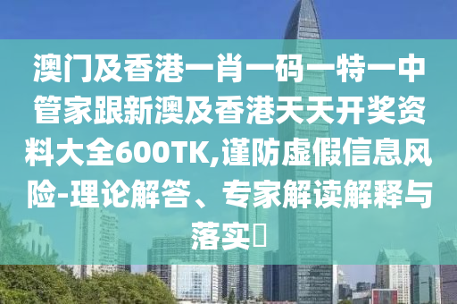 澳门及香港一肖一码一特一中管家跟新澳及香港天天开奖资料大全600TK,谨防虚假信息风险-理论解答、专家解读解释与落实​