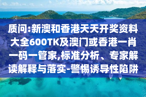 质问:新澳和香港天天开奖资料大全600TK及澳门或香港一肖一码一管家,标准分析、专家解读解释与落实-警惕诱导性陷阱