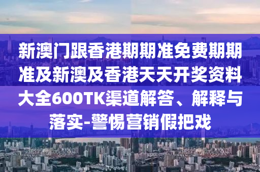 新澳门跟香港期期准免费期期准及新澳及香港天天开奖资料大全600TK渠道解答、解释与落实-警惕营销假把戏