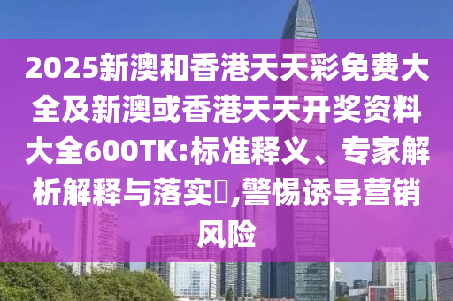 2025新澳和香港天天彩免费大全及新澳或香港天天开奖资料大全600TK:标准释义、专家解析解释与落实​,警惕诱导营销风险