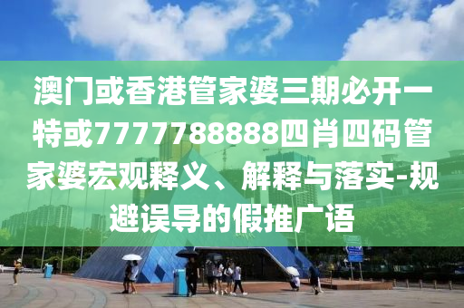澳门或香港管家婆三期必开一特或7777788888四肖四码管家婆宏观释义、解释与落实-规避误导的假推广语