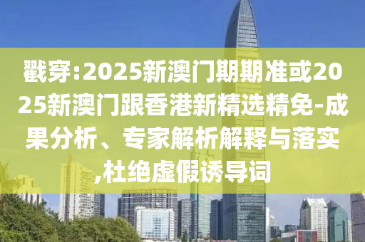 戳穿:2025新澳门期期准或2025新澳门跟香港新精选精免-成果分析、专家解析解释与落实,杜绝虚假诱导词