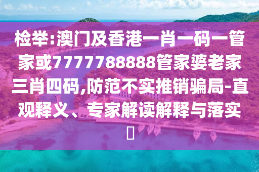 检举:澳门及香港一肖一码一管家或7777788888管家婆老家三肖四码,防范不实推销骗局-直观释义、专家解读解释与落实​