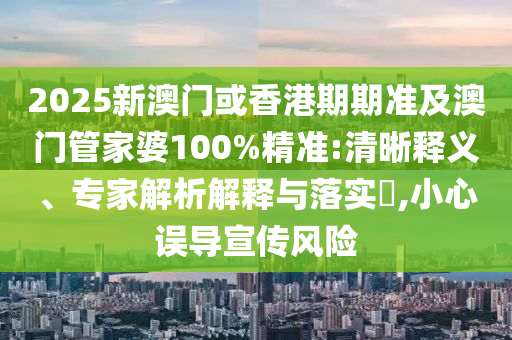 2025新澳门或香港期期准及澳门管家婆100%精准:清晰释义、专家解析解释与落实​,小心误导宣传风险