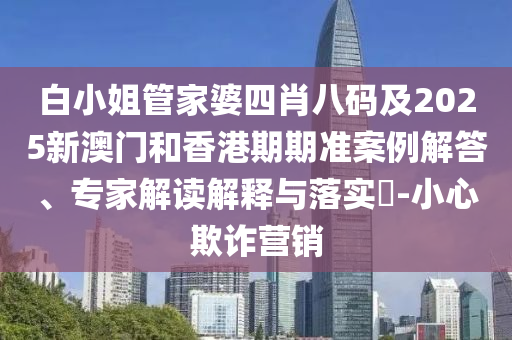白小姐管家婆四肖八码及2025新澳门和香港期期准案例解答、专家解读解释与落实​-小心欺诈营销