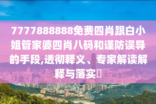7777888888免费四肖跟白小姐管家婆四肖八码和谨防误导的手段,透彻释义、专家解读解释与落实​