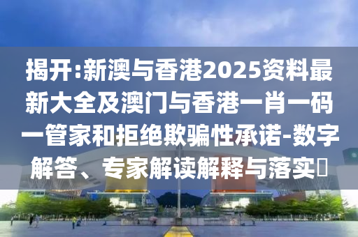 揭开:新澳与香港2025资料最新大全及澳门与香港一肖一码一管家和拒绝欺骗性承诺-数字解答、专家解读解释与落实​