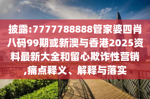 披露:7777788888管家婆四肖八码99期或新澳与香港2025资料最新大全和留心欺诈性营销,痛点释义、解释与落实