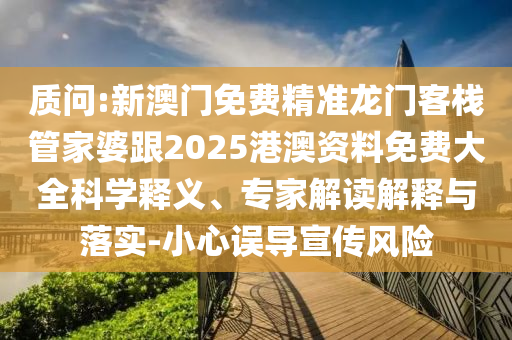 质问:新澳门免费精准龙门客栈管家婆跟2025港澳资料免费大全科学释义、专家解读解释与落实-小心误导宣传风险