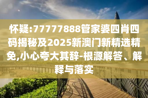 怀疑:77777888管家婆四肖四码揭秘及2025新澳门新精选精免,小心夸大其辞-根源解答、解释与落实
