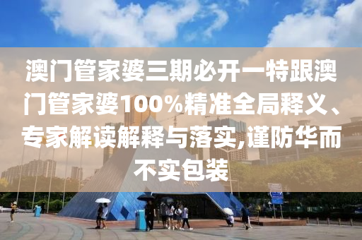 澳门管家婆三期必开一特跟澳门管家婆100%精准全局释义、专家解读解释与落实,谨防华而不实包装