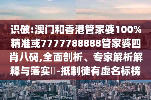 识破:澳门和香港管家婆100%精准或7777788888管家婆四肖八码,全面剖析、专家解析解释与落实​-抵制徒有虚名标榜