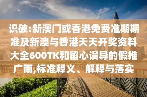 识破:新澳门或香港免费准期期准及新澳与香港天天开奖资料大全600TK和留心误导的假推广雨,标准释义、解释与落实