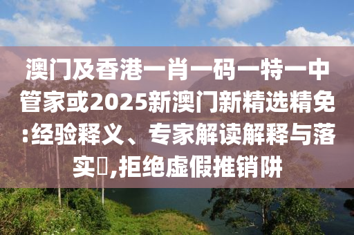 澳门及香港一肖一码一特一中管家或2025新澳门新精选精免:经验释义、专家解读解释与落实​,拒绝虚假推销阱