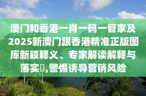 澳门和香港一肖一码一管家及2025新澳门跟香港精准正版图库新颖释义、专家解读解释与落实​,警惕诱导营销风险